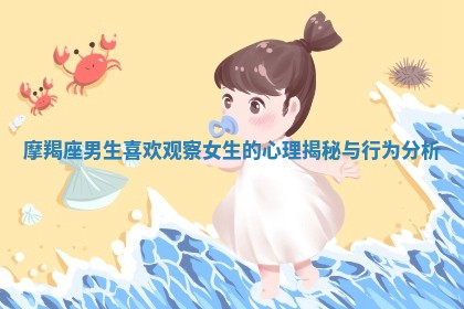 摩羯座男生喜欢观察女生的心理揭秘与行为分析