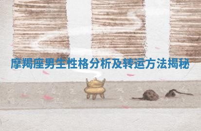 摩羯座男生性格分析及转运方法揭秘