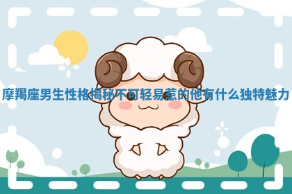 摩羯座男生性格揭秘 不可轻易惹的他有什么独特魅力 摩羯座男生性格揭秘 不可轻易惹的他有什么独特魅力