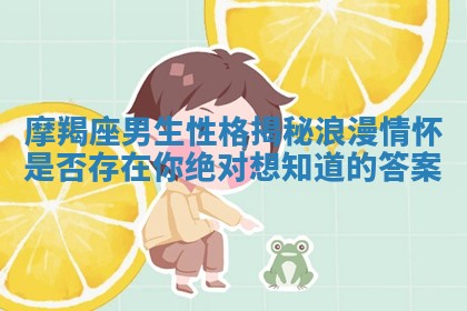 摩羯座男生性格揭秘 浪漫情怀是否存在你绝对想知道的答案 摩羯座男生性格揭秘 浪漫情怀是否存在你绝对想知道的答案