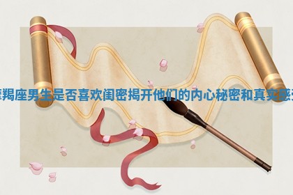 摩羯座男生是否喜欢闺密揭开他们的内心秘密和真实感受