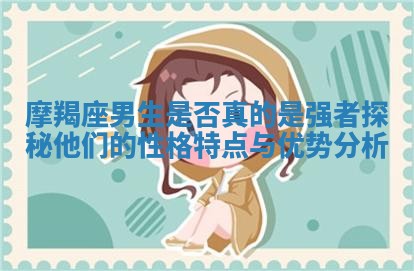 摩羯座男生是否真的是强者探秘他们的性格特点与优势分析 摩羯座男生是否真的是强者探秘他们的性格特点与优势分析