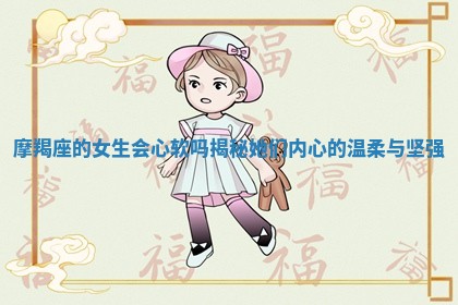 摩羯座的女生会心软吗揭秘她们内心的温柔与坚强 摩羯座的女生会心软吗揭秘她们内心的温柔与坚强