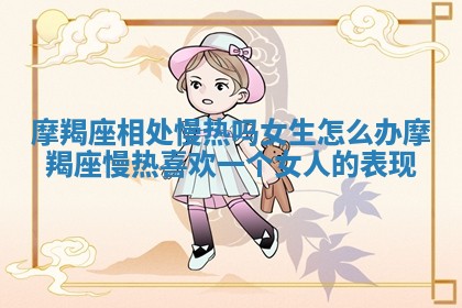 摩羯座相处慢热吗女生怎么办_摩羯座慢热喜欢一个女人的表现 摩羯座相处慢热吗女生怎么办_摩羯座慢热喜欢一个女人的表现