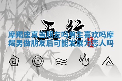 摩羯座真当朋友吗男生喜欢吗 摩羯男做朋友后可能发展为恋人吗
