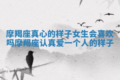 摩羯座真心的样子女生会喜欢吗 摩羯座认真爱一个人的样子