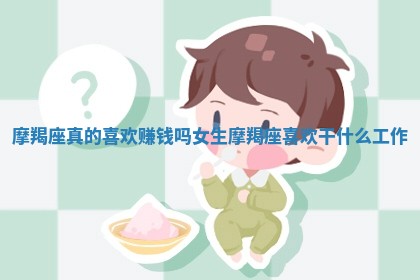 摩羯座真的喜欢赚钱吗女生 摩羯座喜欢干什么工作