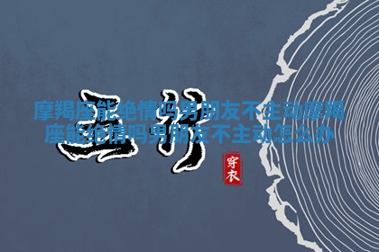 摩羯座能绝情吗男朋友不主动 摩羯座能绝情吗男朋友不主动怎么办 摩羯座能绝情吗男朋友不主动 摩羯座能绝情吗男朋友不主动怎么办