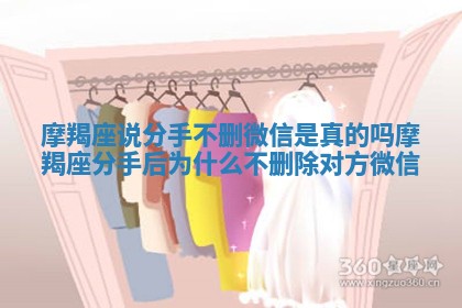 摩羯座说分手不删微信是真的吗 摩羯座分手后为什么不删除对方微信 摩羯座说分手不删微信是真的吗 摩羯座分手后为什么不删除对方微信
