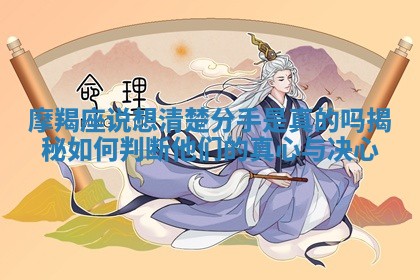 摩羯座说想清楚分手是真的吗揭秘如何判断他们的真心与决心