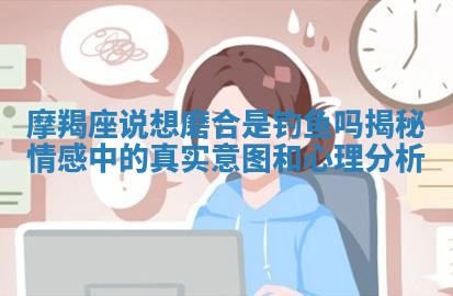 摩羯座说想磨合是钓鱼吗揭秘情感中的真实意图和心理分析