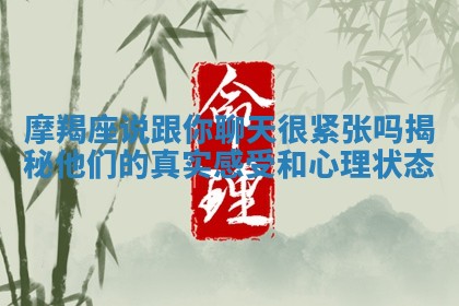 摩羯座说跟你聊天很紧张吗揭秘他们的真实感受和心理状态