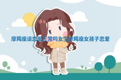 摩羯座谈恋爱正常吗女生 摩羯座女孩子恋爱