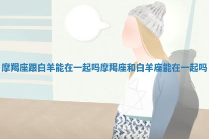 摩羯座跟白羊能在一起吗_摩羯座和白羊座能在一起吗