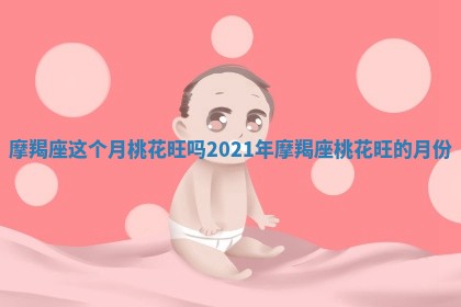 摩羯座这个月桃花旺吗 2021年摩羯座桃花旺的月份