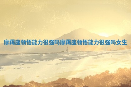 摩羯座领悟能力很强吗_摩羯座领悟能力很强吗女生