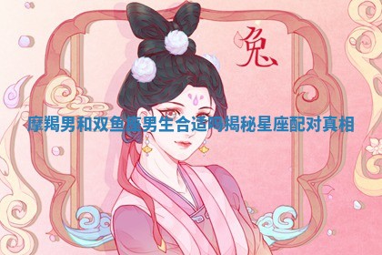 摩羯男和双鱼座男生合适吗揭秘星座配对真相 摩羯男和双鱼座男生合适吗揭秘星座配对真相