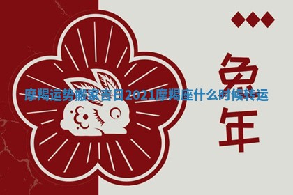 摩羯运势搬家吉日 2021摩羯座什么时候转运