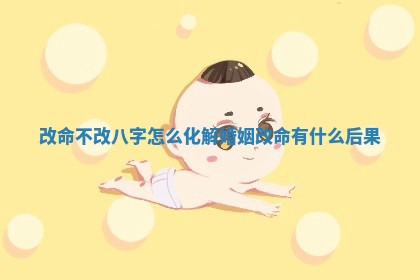 改命不改八字怎么化解婚姻 改命有什么后果
