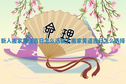 新人搬家黄道吉日怎么选 新人搬家黄道吉日怎么选择