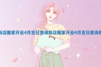 新店搬家开业4月吉日查询_新店搬家开业4月吉日查询表