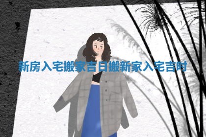 新房入宅搬家吉日_搬新家入宅吉时 新房入宅搬家吉日_搬新家入宅吉时