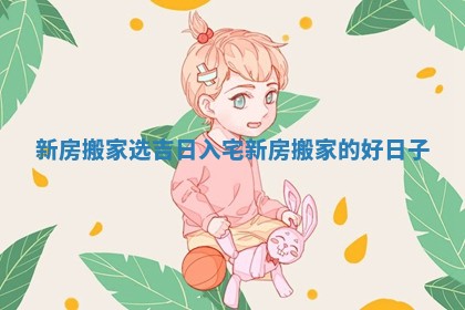 新房搬家选吉日入宅_新房搬家的好日子