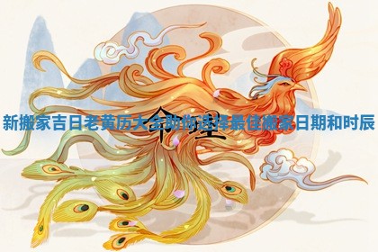 新搬家吉日老黄历大全助你选择最佳搬家日期和时辰