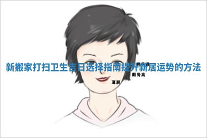 新搬家打扫卫生吉日选择指南提升新居运势的方法