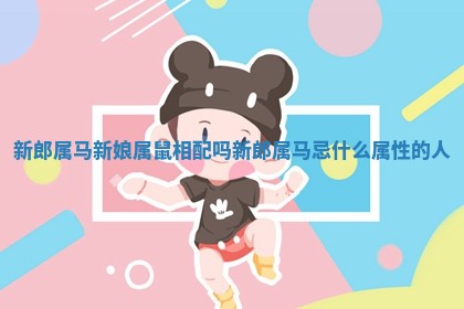 新郎属马新娘属鼠相配吗_新郎属马忌什么属性的人