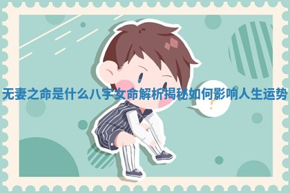 无妻之命是什么八字女命解析揭秘如何影响人生运势 无妻之命是什么八字女命解析揭秘如何影响人生运势