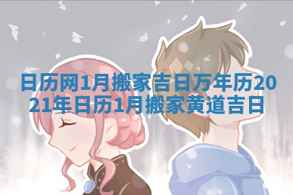 日历网1月搬家吉日_万年历2021年日历1月搬家黄道吉日
