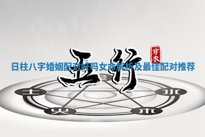 日柱八字婚姻配对好吗女命解析及最佳配对推荐
