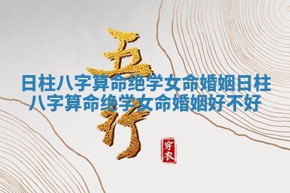 日柱八字算命绝学女命婚姻 日柱八字算命绝学女命婚姻好不好