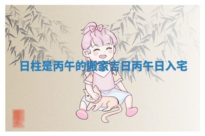 日柱是丙午的搬家吉日 丙午日入宅