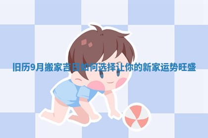 旧历9月搬家吉日如何选择让你的新家运势旺盛