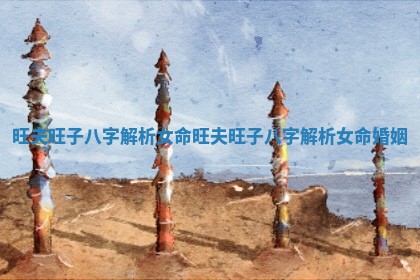 旺夫旺子八字解析女命_旺夫旺子八字解析女命婚姻