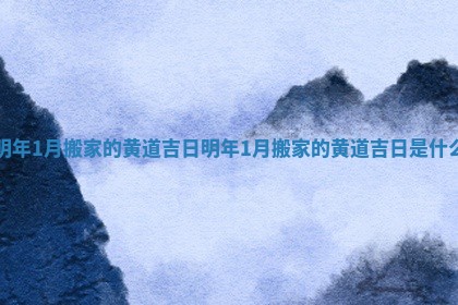 明年1月搬家的黄道吉日 明年1月搬家的黄道吉日是什么