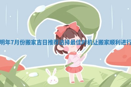 明年7月份搬家吉日推荐选择最佳时机让搬家顺利进行 明年7月份搬家吉日推荐选择最佳时机让搬家顺利进行