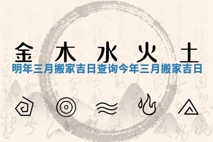 明年三月搬家吉日查询_今年三月搬家吉日