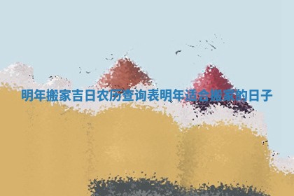 明年搬家吉日农历查询表 明年适合搬家的日子
