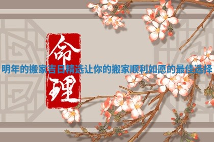 明年的搬家吉日精选 让你的搬家顺利如愿的最佳选择