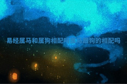 易经属马和属狗相配吗 属马跟狗的相配吗 易经属马和属狗相配吗 属马跟狗的相配吗