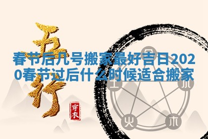 春节后几号搬家最好吉日_2020春节过后什么时候适合搬家