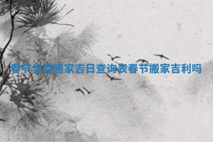 春节当月搬家吉日查询表_春节搬家吉利吗