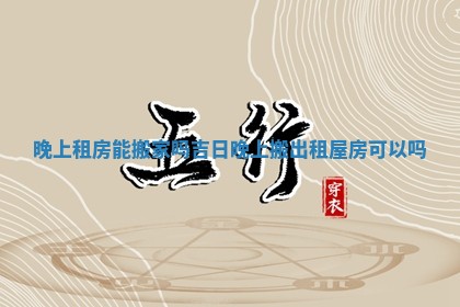 晚上租房能搬家吗吉日 晚上搬出租屋房可以吗