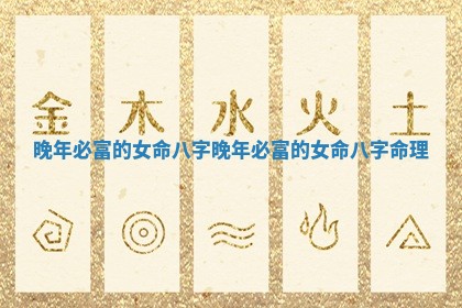 晚年必富的女命八字_晚年必富的女命八字命理