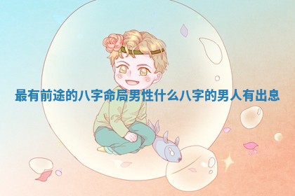 最有前途的八字命局男性 什么八字的男人有出息 最有前途的八字命局男性 什么八字的男人有出息