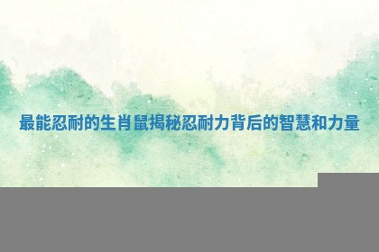 最能忍耐的生肖鼠揭秘 忍耐力背后的智慧和力量