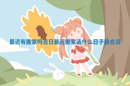 最近有搬家吗吉日_最近搬家选什么日子最合适